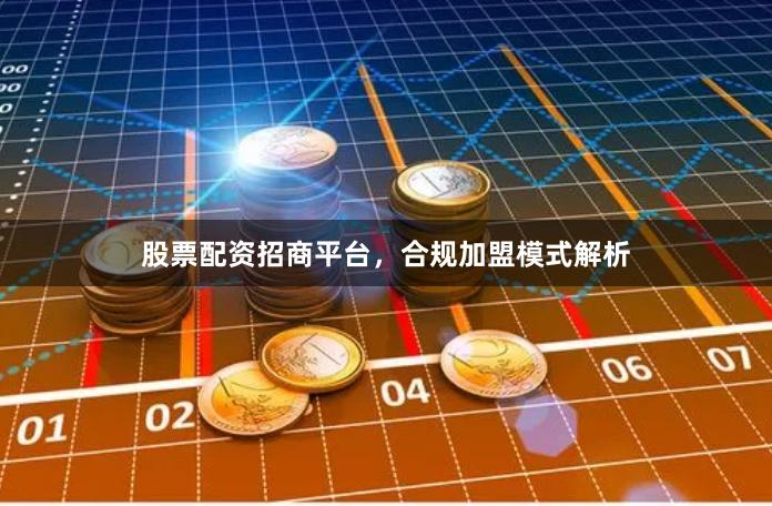 股票配资招商平台，合规加盟模式解析