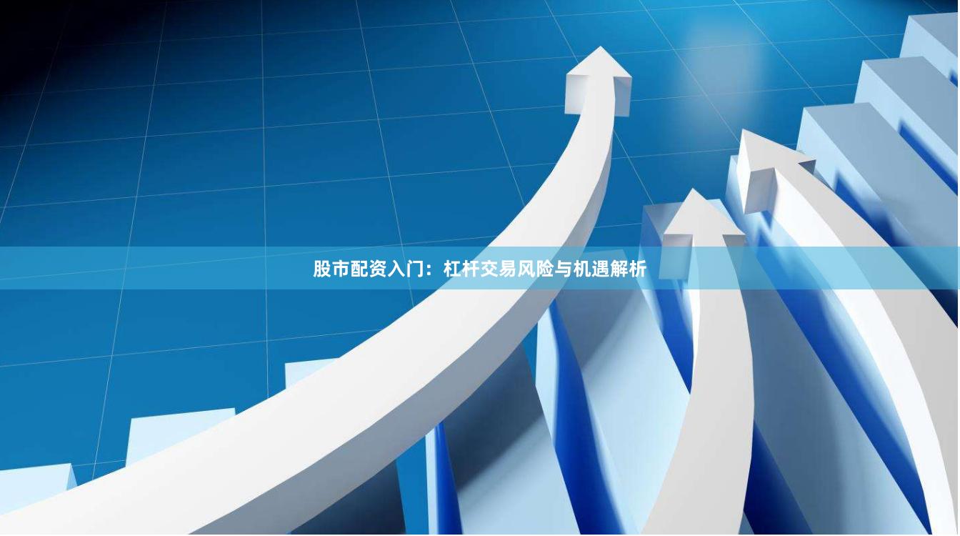 股市配资入门：杠杆交易风险与机遇解析