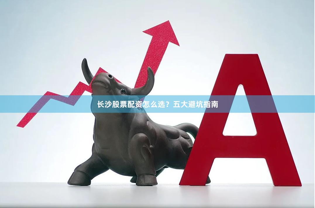 长沙股票配资怎么选？五大避坑指南