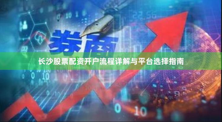 长沙股票配资开户流程详解与平台选择指南