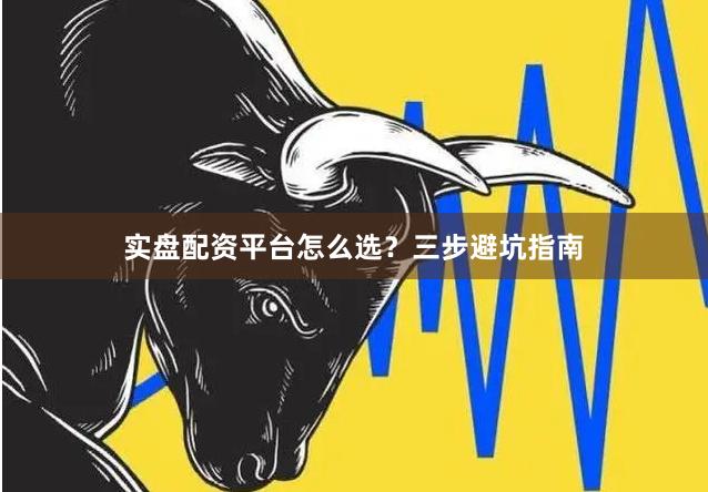 实盘配资平台怎么选？三步避坑指南