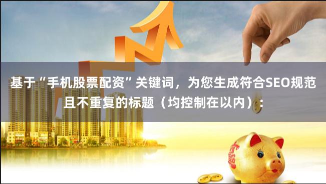 基于“手机股票配资”关键词，为您生成符合SEO规范且不重复的标题（均控制在以内）：