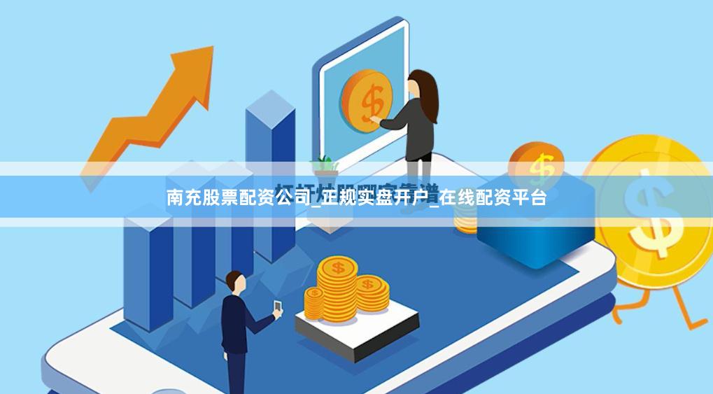 南充股票配资公司_正规实盘开户_在线配资平台