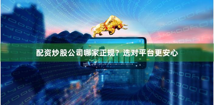 配资炒股公司哪家正规？选对平台更安心