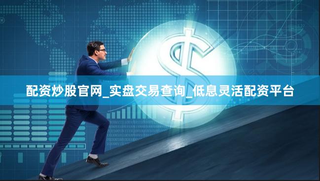 配资炒股官网_实盘交易查询_低息灵活配资平台