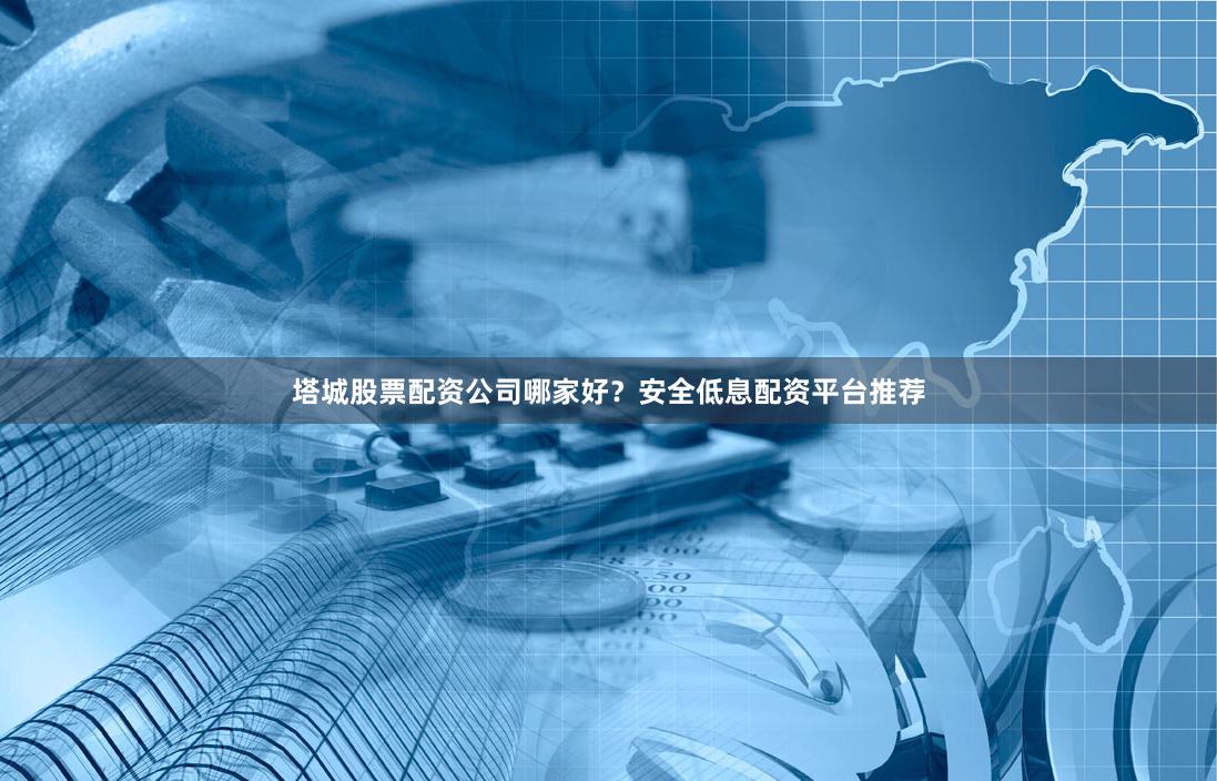塔城股票配资公司哪家好？安全低息配资平台推荐