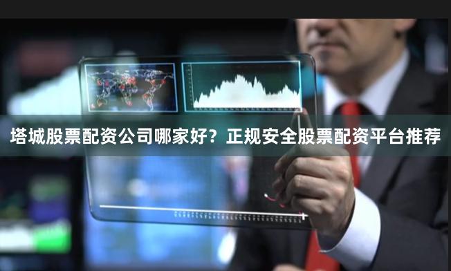 塔城股票配资公司哪家好？正规安全股票配资平台推荐