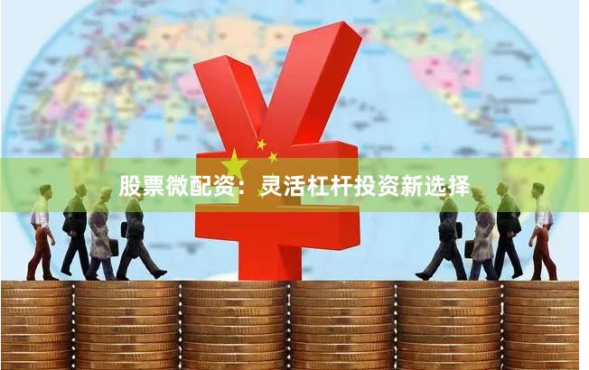 股票微配资：灵活杠杆投资新选择