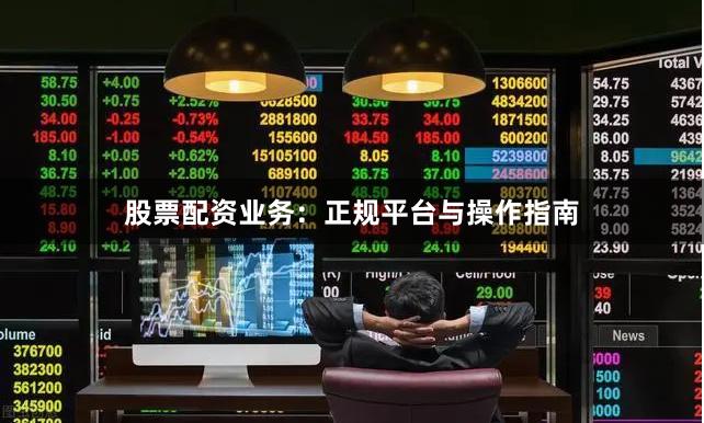 股票配资业务：正规平台与操作指南
