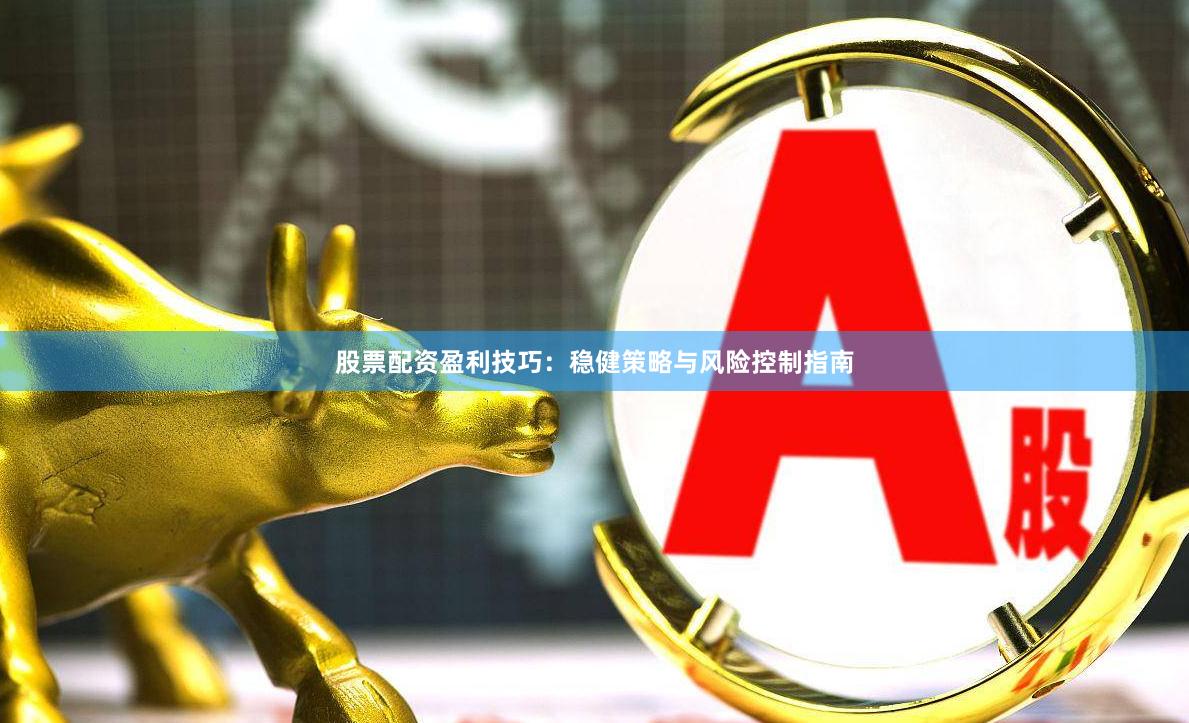 股票配资盈利技巧：稳健策略与风险控制指南