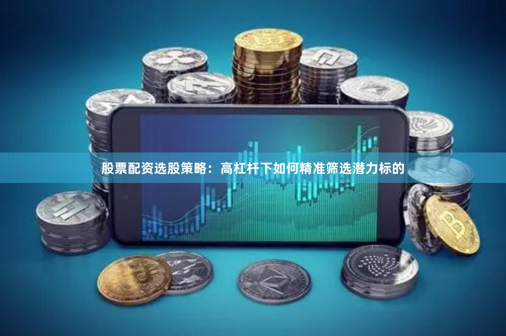 股票配资选股策略：高杠杆下如何精准筛选潜力标的